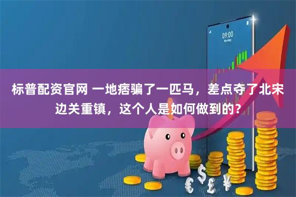 标普配资官网 一地痞骗了一匹马，差点夺了北宋边关重镇，这个人是如何做到的？