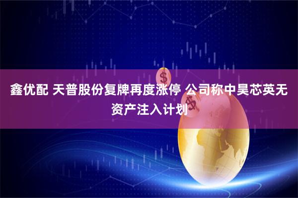 鑫优配 天普股份复牌再度涨停 公司称中昊芯英无资产注入计划
