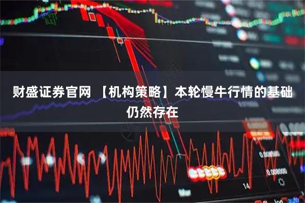 财盛证券官网 【机构策略】本轮慢牛行情的基础仍然存在