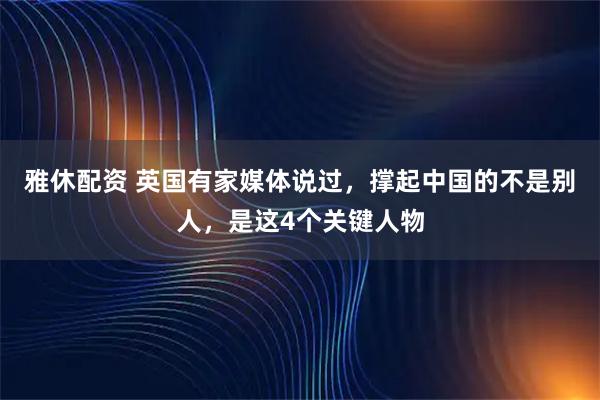 雅休配资 英国有家媒体说过，撑起中国的不是别人，是这4个关键人物