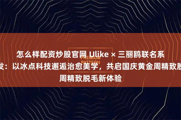 怎么样配资炒股官网 Ulike × 三丽鸥联名系列全球首发：以冰点科技邂逅治愈美学，共启国庆黄金周精致脱毛新体验