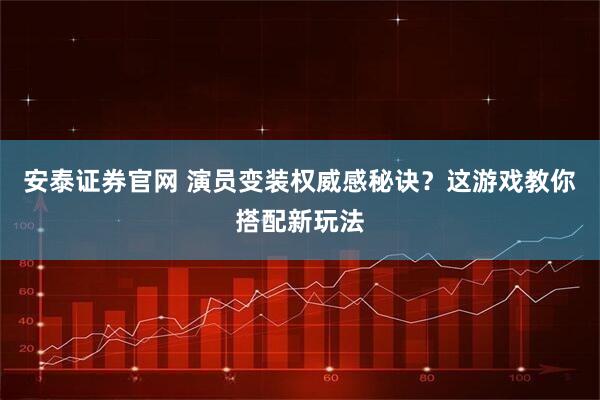 安泰证券官网 演员变装权威感秘诀？这游戏教你搭配新玩法