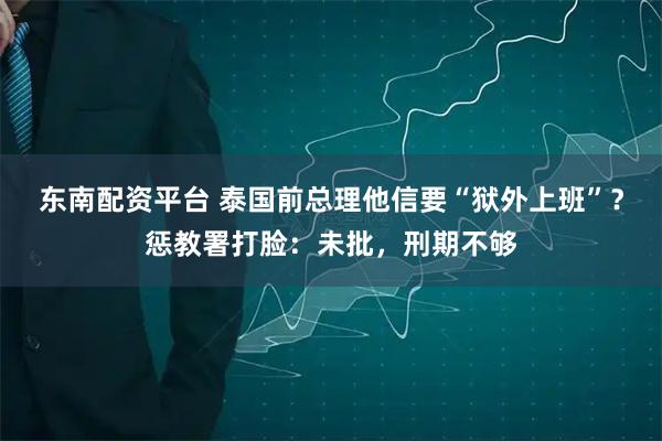 东南配资平台 泰国前总理他信要“狱外上班”？惩教署打脸：未批，刑期不够