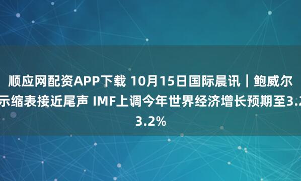顺应网配资APP下载 10月15日国际晨讯｜鲍威尔暗示缩表接近尾声 IMF上调今年世界经济增长预期至3.2%