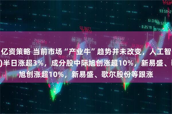 亿资策略 当前市场“产业牛”趋势并未改变，人工智能ETF(515980)半日涨超3%，成分股中际旭创涨超10%，新易盛、歌尔股份等跟涨