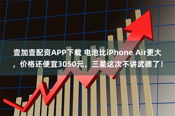 壹加壹配资APP下载 电池比iPhone Air更大，价格还便宜3050元，三星这次不讲武德了！