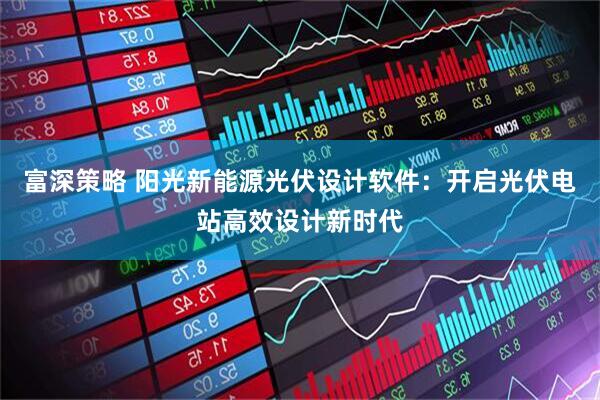 富深策略 阳光新能源光伏设计软件：开启光伏电站高效设计新时代