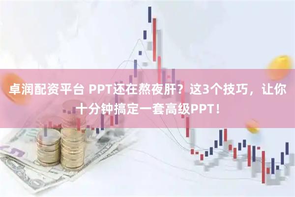 卓润配资平台 PPT还在熬夜肝？这3个技巧，让你十分钟搞定一套高级PPT！