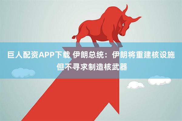 巨人配资APP下载 伊朗总统：伊朗将重建核设施 但不寻求制造核武器
