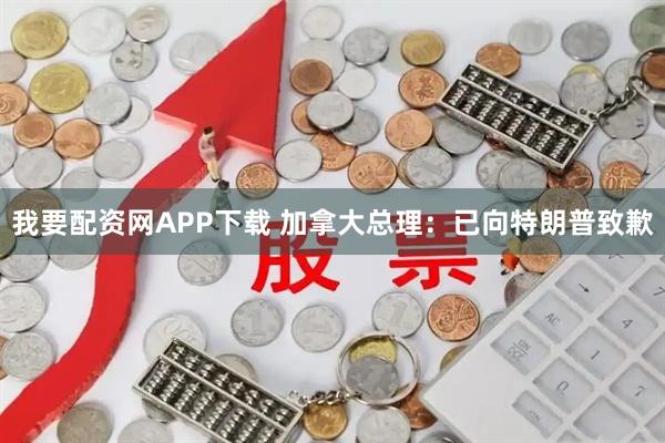 我要配资网APP下载 加拿大总理：已向特朗普致歉
