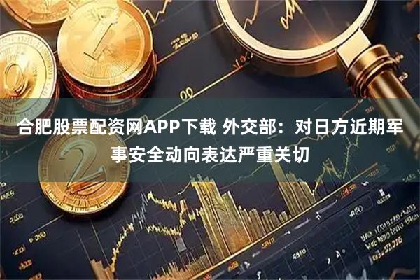 合肥股票配资网APP下载 外交部：对日方近期军事安全动向表达严重关切