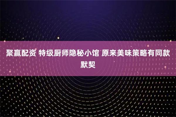 聚赢配资 特级厨师隐秘小馆 原来美味策略有同款默契