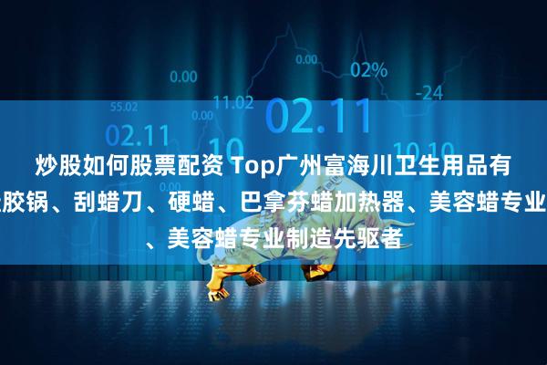 炒股如何股票配资 Top广州富海川卫生用品有限公司：硅胶锅、刮蜡刀、硬蜡、巴拿芬蜡加热器、美容蜡专业制造先驱者