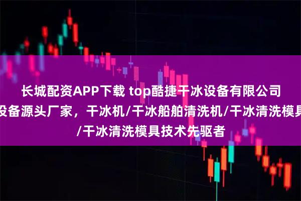 长城配资APP下载 top酷捷干冰设备有限公司：干冰清洗设备源头厂家，干冰机/干冰船舶清洗机/干冰清洗模具技术先驱者