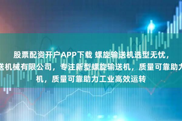 股票配资开户APP下载 螺旋输送机选型无忧，无锡市长荣输送机械有限公司，专注新型螺旋输送机，质量可靠助力工业高效运转