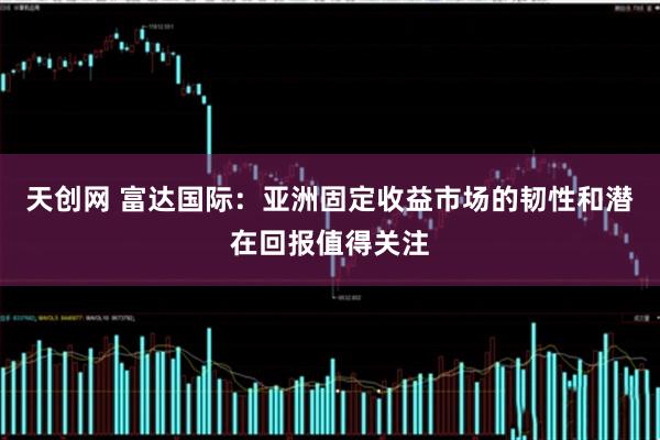 天创网 富达国际：亚洲固定收益市场的韧性和潜在回报值得关注