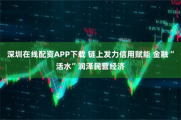 深圳在线配资APP下载 链上发力信用赋能 金融“活水”润泽民营经济