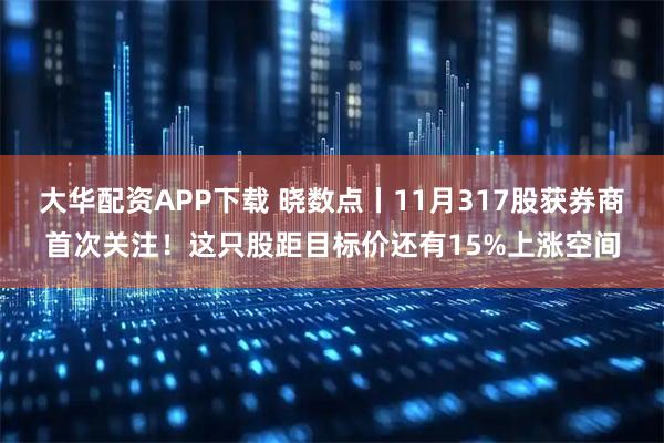 大华配资APP下载 晓数点丨11月317股获券商首次关注！这只股距目标价还有15%上涨空间