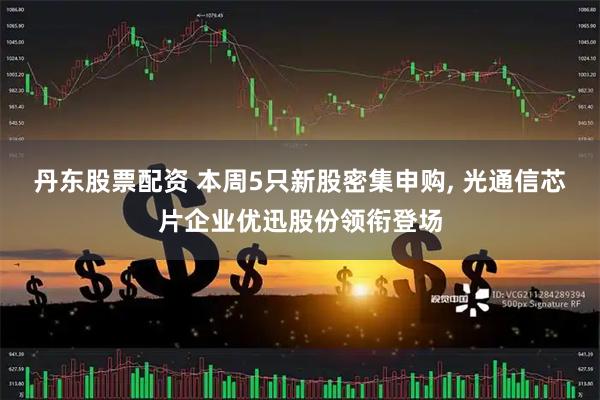 丹东股票配资 本周5只新股密集申购, 光通信芯片企业优迅股份领衔登场
