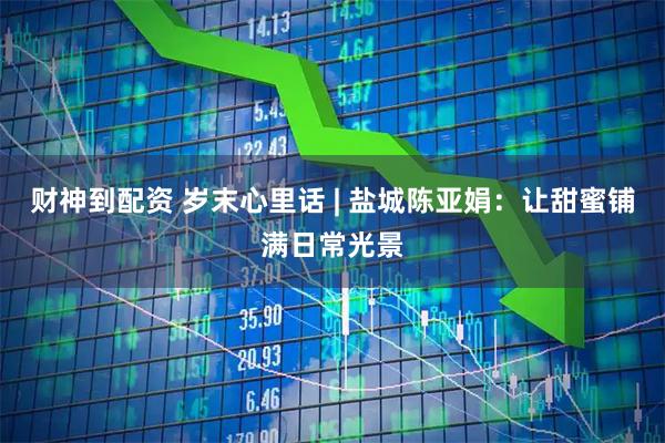 财神到配资 岁末心里话 | 盐城陈亚娟：让甜蜜铺满日常光景