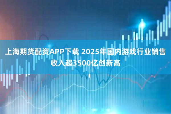 上海期货配资APP下载 2025年国内游戏行业销售收入超3500亿创新高