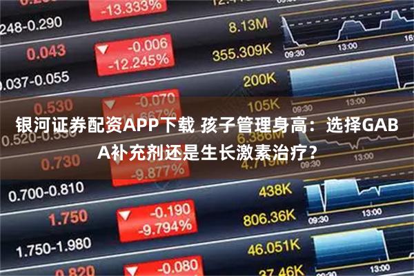 银河证券配资APP下载 孩子管理身高：选择GABA补充剂还是生长激素治疗？