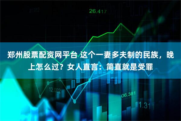 郑州股票配资网平台 这个一妻多夫制的民族，晚上怎么过？女人直言：简直就是受罪