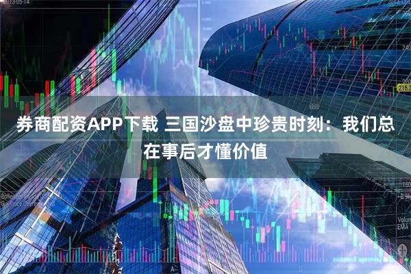 券商配资APP下载 三国沙盘中珍贵时刻：我们总在事后才懂价值