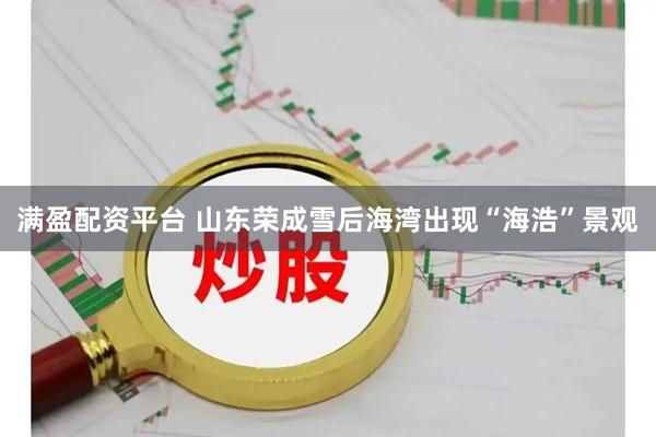 满盈配资平台 山东荣成雪后海湾出现“海浩”景观