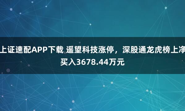 上证速配APP下载 遥望科技涨停，深股通龙虎榜上净买入3678.44万元