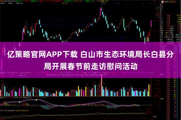亿策略官网APP下载 白山市生态环境局长白县分局开展春节前走访慰问活动