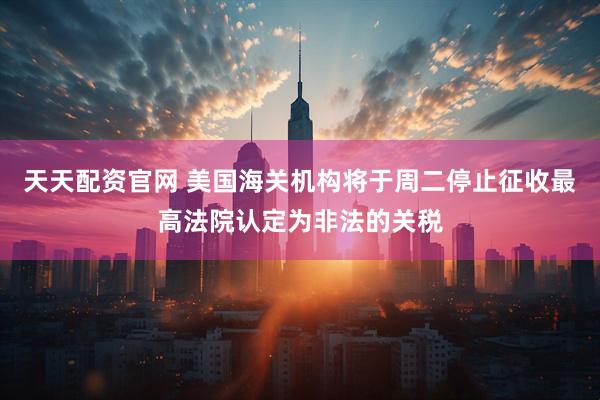 天天配资官网 美国海关机构将于周二停止征收最高法院认定为非法的关税