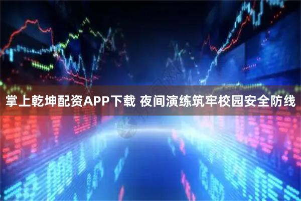 掌上乾坤配资APP下载 夜间演练筑牢校园安全防线