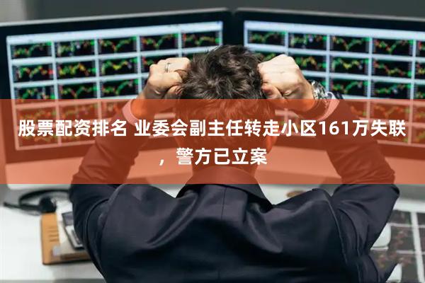 股票配资排名 业委会副主任转走小区161万失联，警方已立案