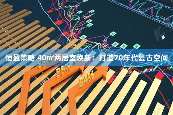 恒盈策略 40㎡两居室焕新：打造70年代复古空间
