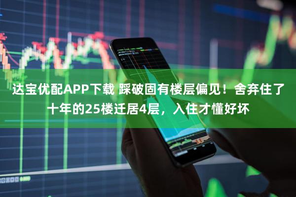 达宝优配APP下载 踩破固有楼层偏见！舍弃住了十年的25楼迁居4层，入住才懂好坏