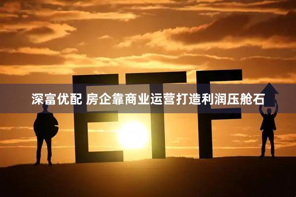 深富优配 房企靠商业运营打造利润压舱石