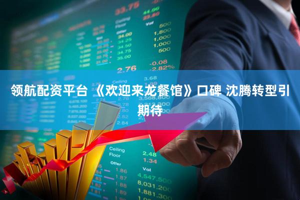 领航配资平台 《欢迎来龙餐馆》口碑 沈腾转型引期待