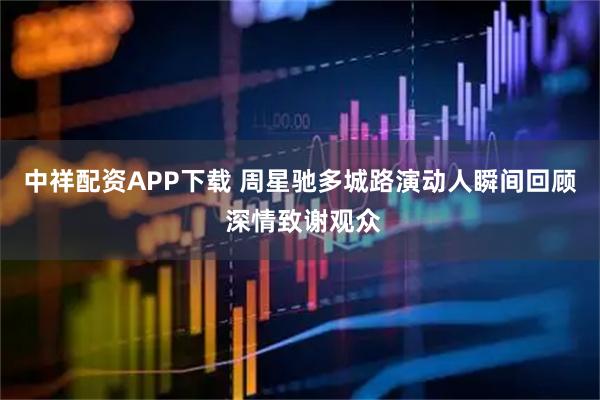 中祥配资APP下载 周星驰多城路演动人瞬间回顾 深情致谢观众