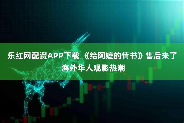 乐红网配资APP下载 《给阿嬷的情书》售后来了 海外华人观影热潮