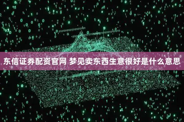 东信证券配资官网 梦见卖东西生意很好是什么意思