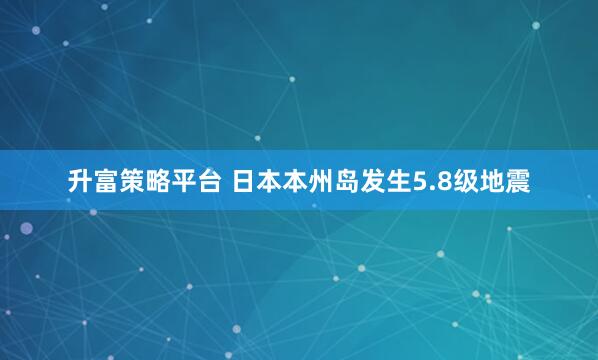 升富策略平台 日本本州岛发生5.8级地震