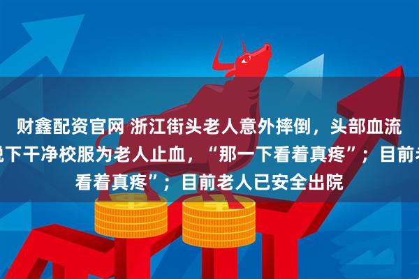 财鑫配资官网 浙江街头老人意外摔倒，头部血流不止，一女生脱下干净校服为老人止血，“那一下看着真疼”；目前老人已安全出院