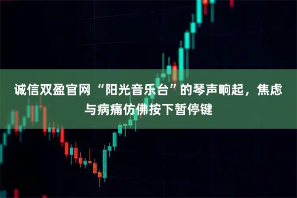诚信双盈官网 “阳光音乐台”的琴声响起，焦虑与病痛仿佛按下暂停键