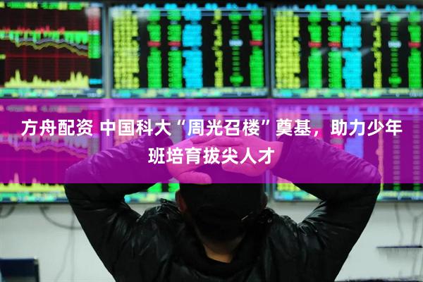 方舟配资 中国科大“周光召楼”奠基，助力少年班培育拔尖人才