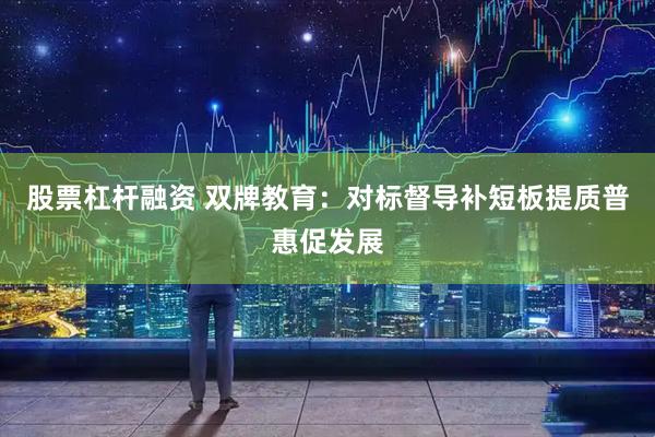 股票杠杆融资 双牌教育：对标督导补短板提质普惠促发展